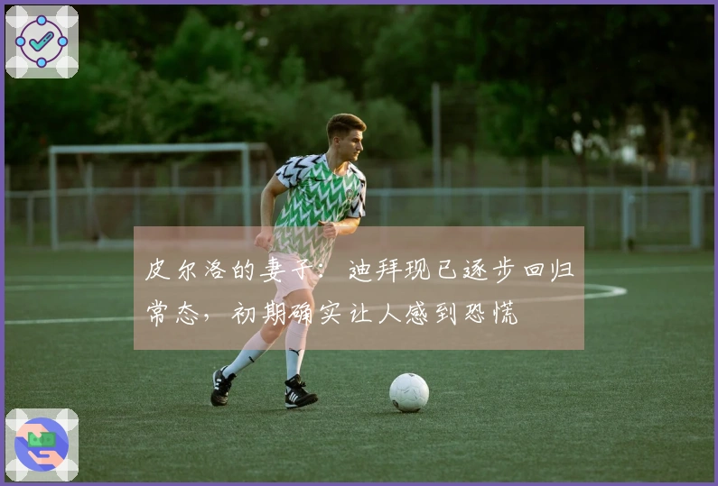 皮尔洛的妻子：迪拜现已逐步回归常态，初期确实让人感到恐慌