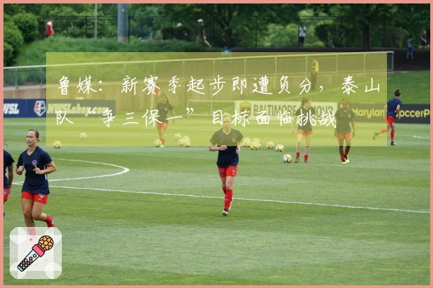 鲁媒：新赛季起步即遭负分，泰山队“争三保一”目标面临挑战
