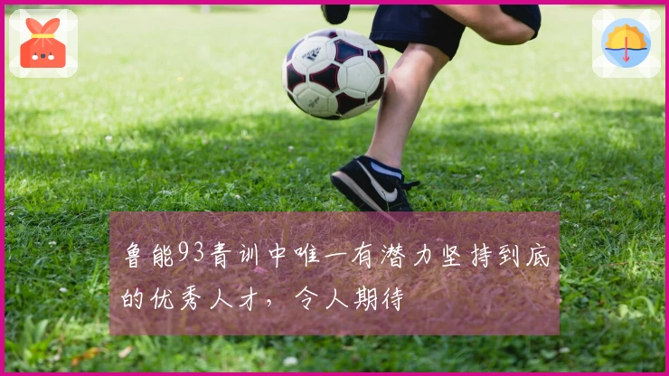 鲁能93青训中唯一有潜力坚持到底的优秀人才，令人期待