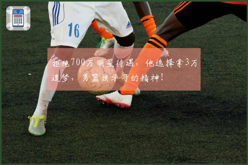 拒绝700万明星待遇，他选择拿3万追梦，男篮该学习的精神！
