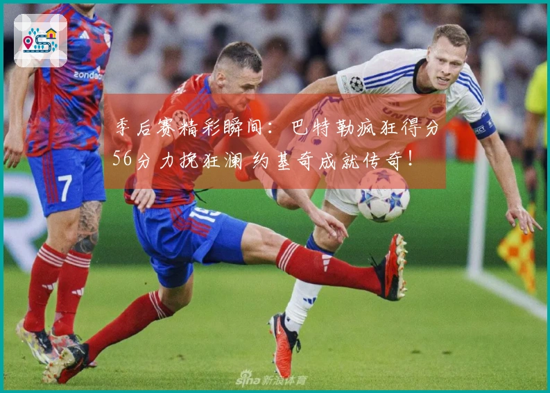 季后赛精彩瞬间：巴特勒疯狂得分56分力挽狂澜 约基奇成就传奇！