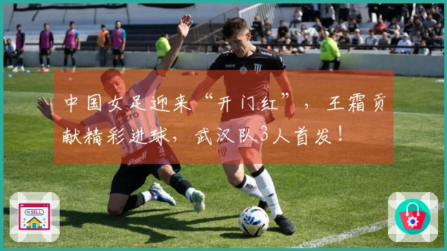 中国女足迎来“开门红”，王霜贡献精彩进球，武汉队3人首发！