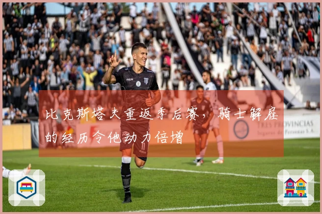 比克斯塔夫重返季后赛，骑士解雇的经历令他动力倍增