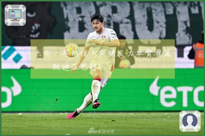 杰伦·布朗惊人突破发力单臂灌篮击败迪亚巴特！