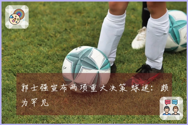 郭士强宣布两项重大决策 球迷：颇为罕见