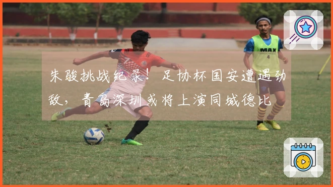 朱骏挑战纪录！足协杯国安遭遇劲敌，青岛深圳或将上演同城德比