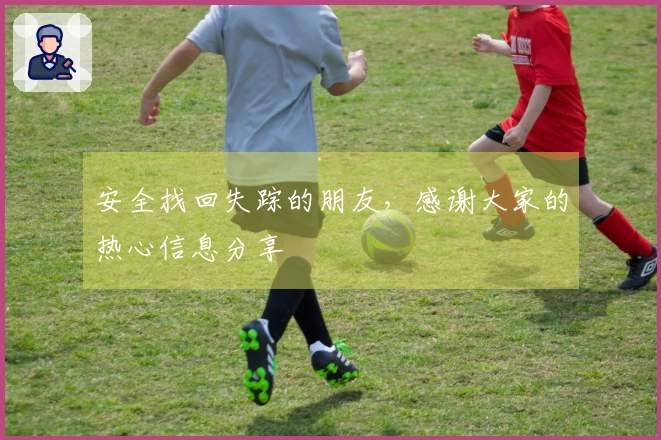 安全找回失踪的朋友，感谢大家的热心信息分享
