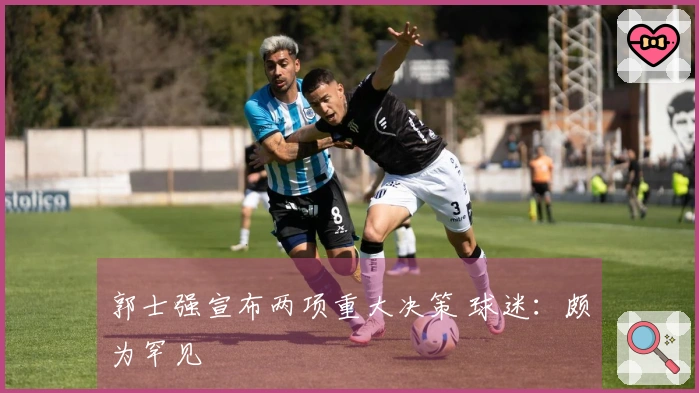 郭士强宣布两项重大决策 球迷：颇为罕见