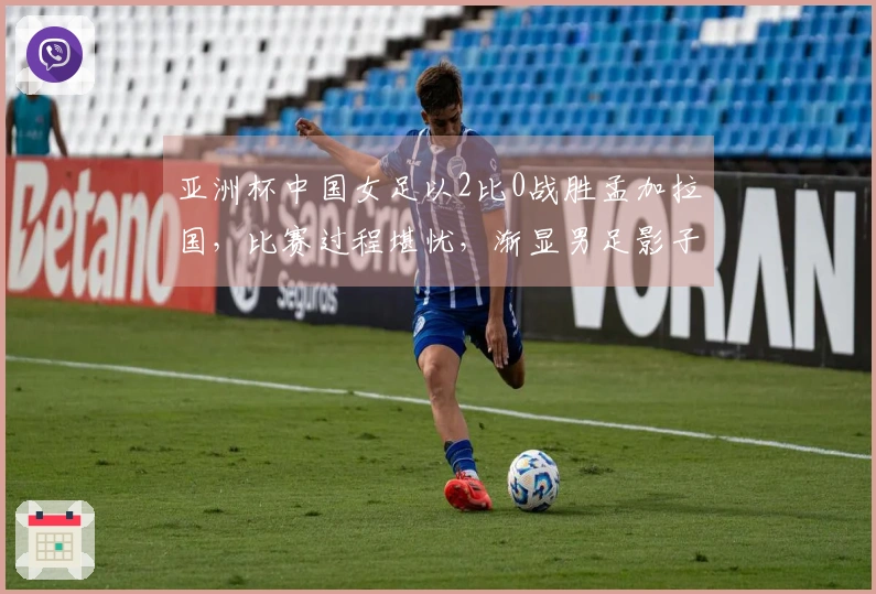 亚洲杯中国女足以2比0战胜孟加拉国，比赛过程堪忧，渐显男足影子