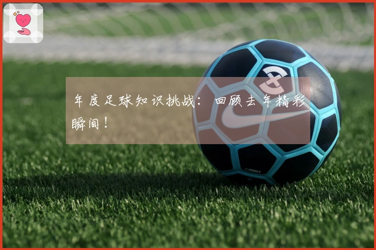 年度足球知识挑战：回顾去年精彩瞬间！