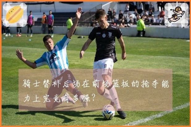 骑士替补后场在前场篮板的抢夺能力上究竟有多强？