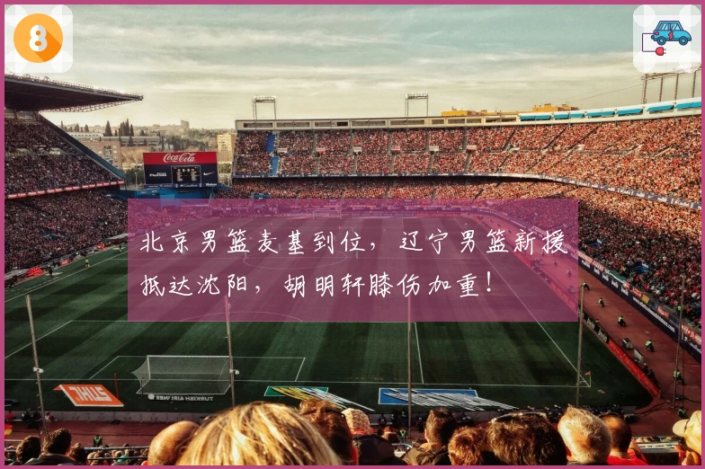 北京男篮麦基到位，辽宁男篮新援抵达沈阳，胡明轩膝伤加重！