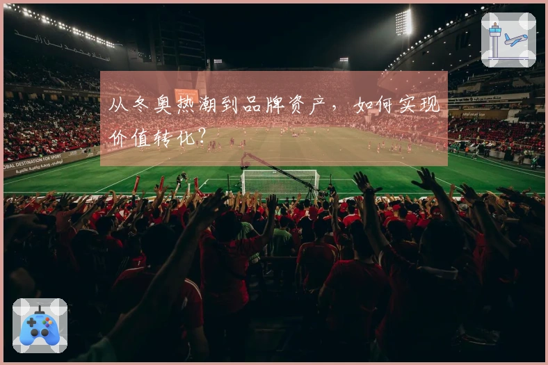 从冬奥热潮到品牌资产，如何实现价值转化？