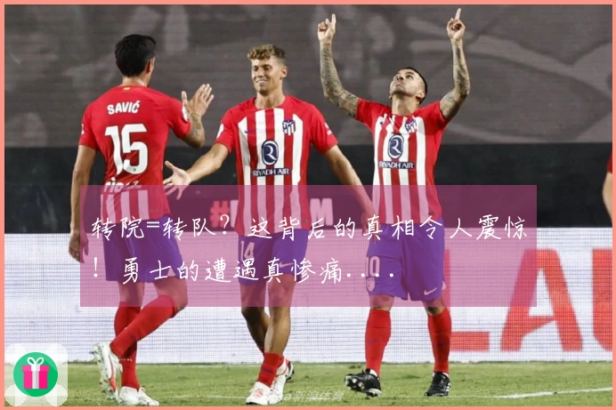 转院=转队？这背后的真相令人震惊！勇士的遭遇真惨痛....