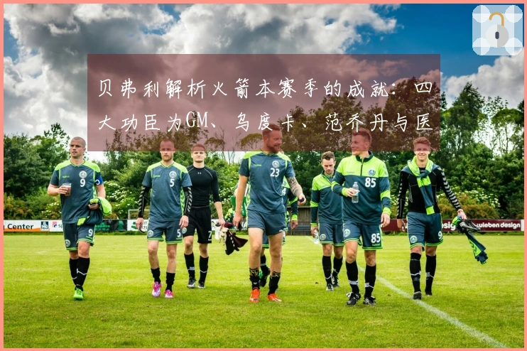 贝弗利解析火箭本赛季的成就：四大功臣为GM、乌度卡、范乔丹与医疗团队