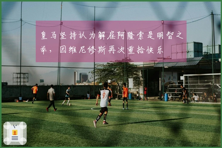 皇马坚持认为解雇阿隆索是明智之举，因维尼修斯再次重拾快乐