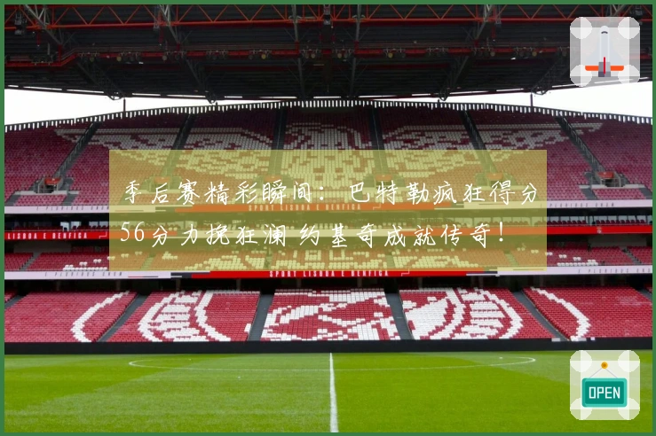 季后赛精彩瞬间：巴特勒疯狂得分56分力挽狂澜 约基奇成就传奇！