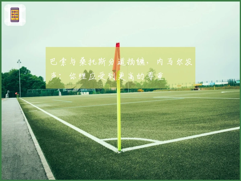 巴索与桑托斯分道扬镳，内马尔发声：你理应受到更高的尊重