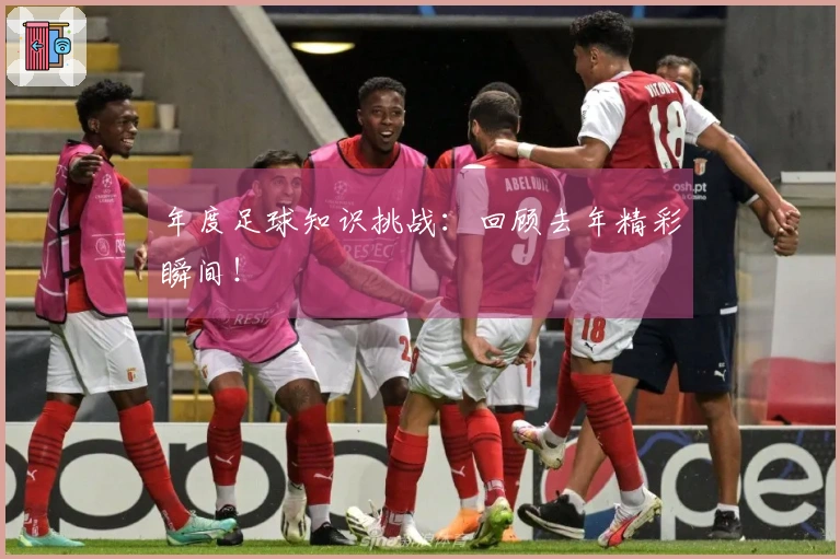 年度足球知识挑战：回顾去年精彩瞬间！