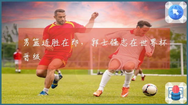 男篮连胜在即，郭士强志在世界杯晋级