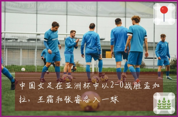 中国女足在亚洲杯中以2-0战胜孟加拉，王霜和张睿各入一球