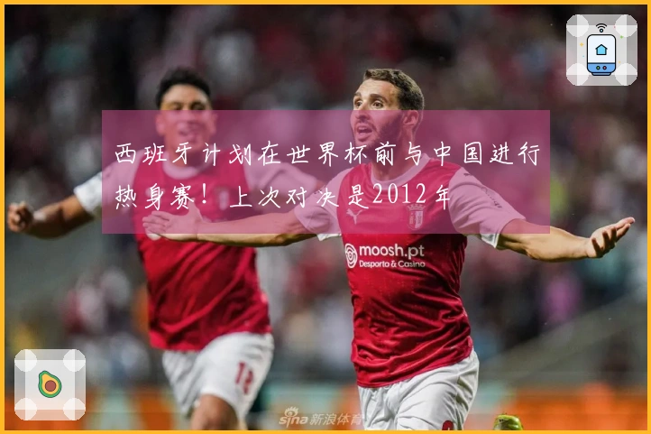 西班牙计划在世界杯前与中国进行热身赛！上次对决是2012年