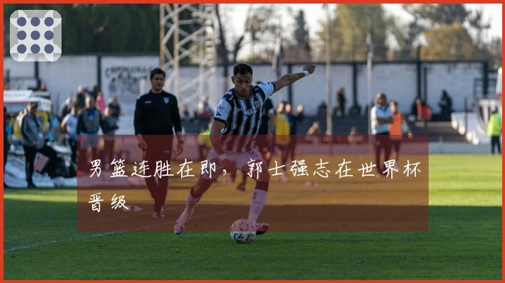 男篮连胜在即，郭士强志在世界杯晋级