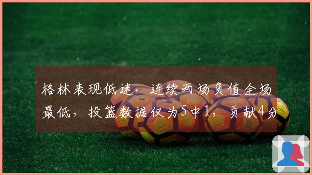 格林表现低迷，连续两场负值全场最低，投篮数据仅为5中1，贡献4分外加3失误和4犯规